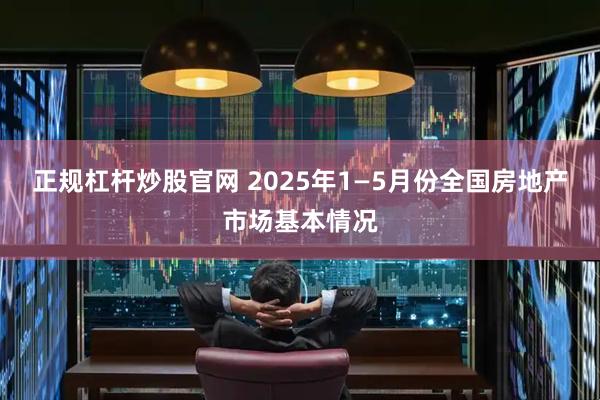 正规杠杆炒股官网 2025年1—5月份全国房地产市场基本情况