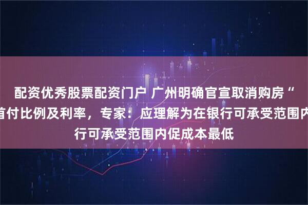 配资优秀股票配资门户 广州明确官宣取消购房“三限”，降首付比例及利率，专家：应理解为在银行可承受范围内促成本最低