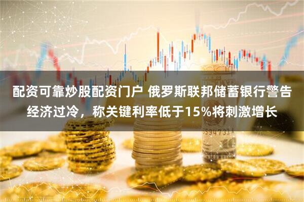 配资可靠炒股配资门户 俄罗斯联邦储蓄银行警告经济过冷，称关键利率低于15%将刺激增长
