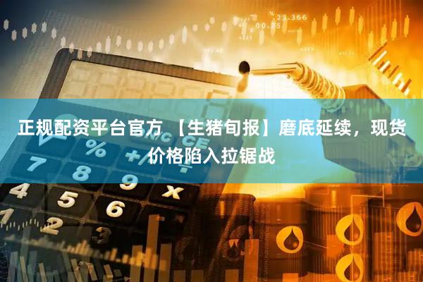 正规配资平台官方 【生猪旬报】磨底延续，现货价格陷入拉锯战