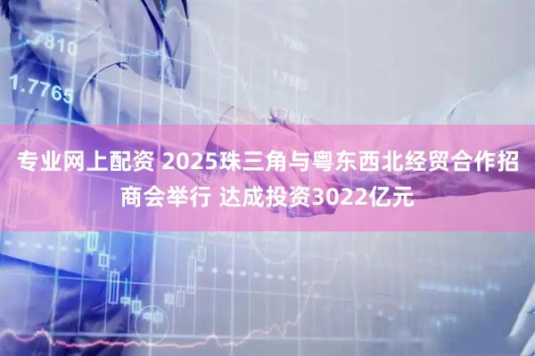 专业网上配资 2025珠三角与粤东西北经贸合作招商会举行 达成投资3022亿元