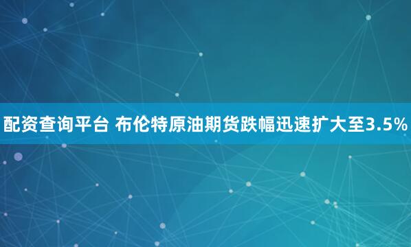配资查询平台 布伦特原油期货跌幅迅速扩大至3.5%