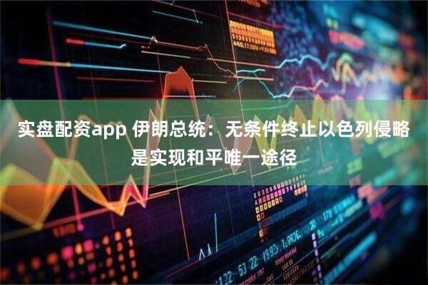 实盘配资app 伊朗总统：无条件终止以色列侵略是实现和平唯一途径