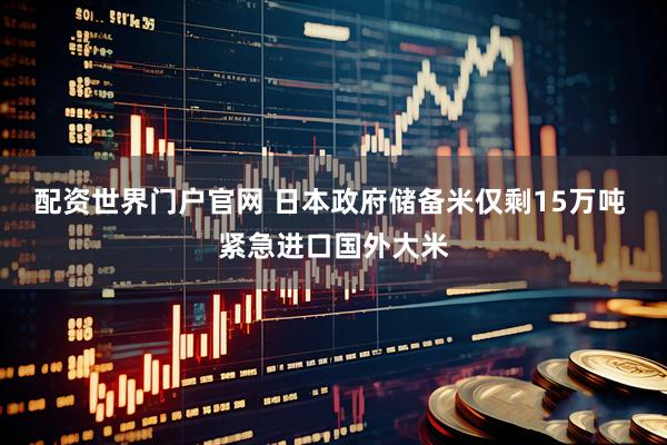 配资世界门户官网 日本政府储备米仅剩15万吨 紧急进口国外大米