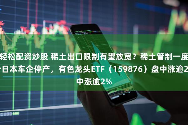 轻松配资炒股 稀土出口限制有望放宽？稀土管制一度令日本车企停产，有色龙头ETF（159876）盘中涨逾2%