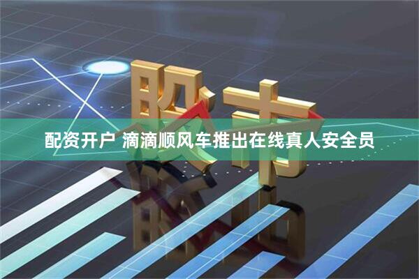 配资开户 滴滴顺风车推出在线真人安全员