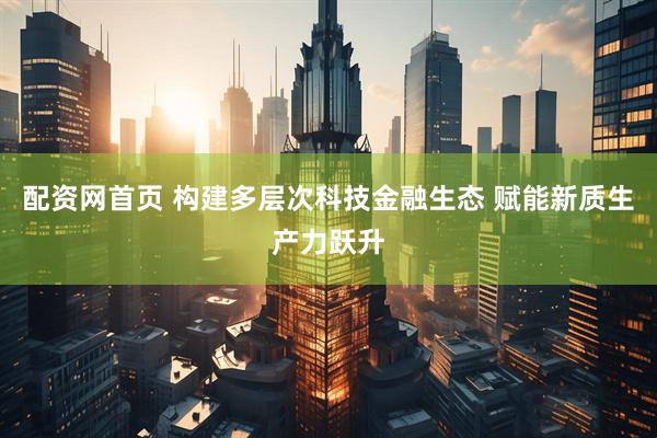 配资网首页 构建多层次科技金融生态 赋能新质生产力跃升