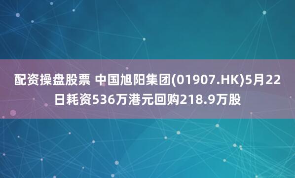 配资操盘股票 中国旭阳集团(01907.HK)5月22日耗资536万港元回购218.9万股