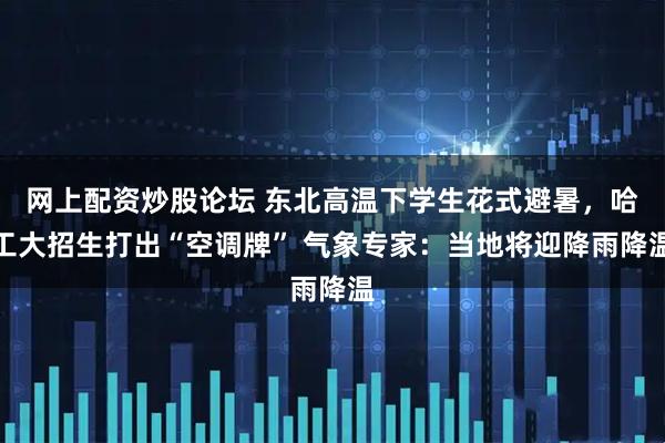 网上配资炒股论坛 东北高温下学生花式避暑，哈工大招生打出“空调牌” 气象专家：当地将迎降雨降温