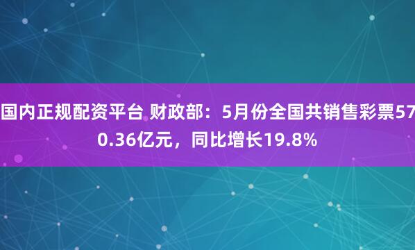 国内正规配资平台 财政部：5月份全国共销售彩票570.36亿元，同比增长19.8%