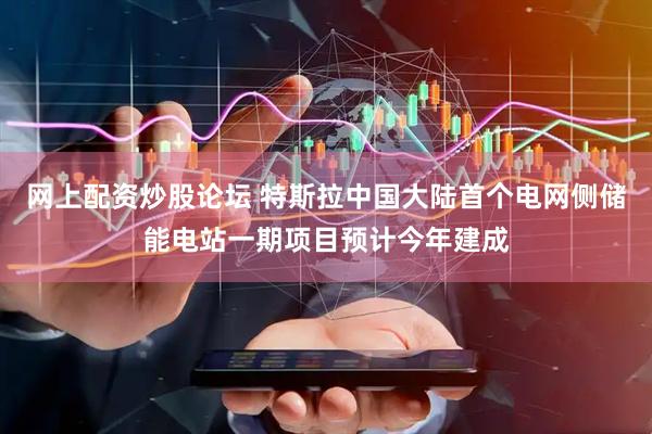 网上配资炒股论坛 特斯拉中国大陆首个电网侧储能电站一期项目预计今年建成