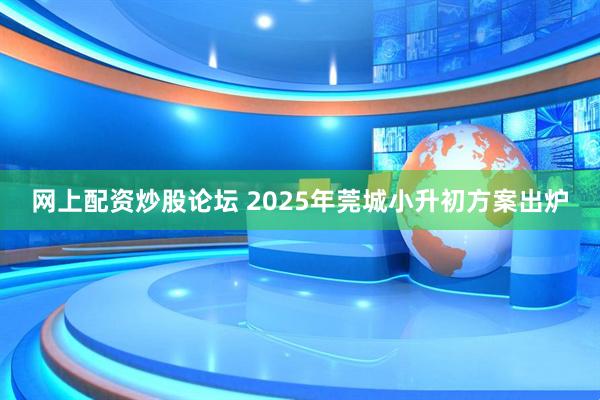 网上配资炒股论坛 2025年莞城小升初方案出炉