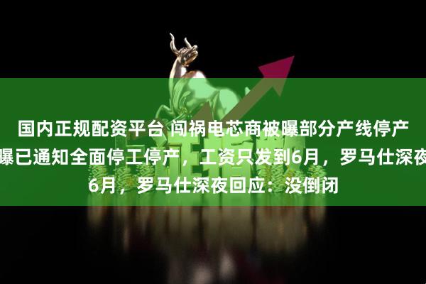 国内正规配资平台 闯祸电芯商被曝部分产线停产！罗马仕也被曝已通知全面停工停产，工资只发到6月，罗马仕深夜回应：没倒闭