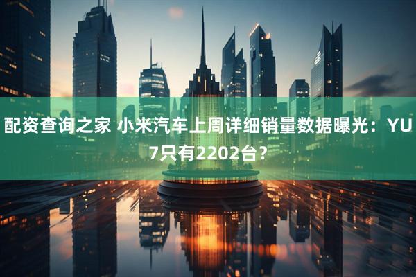 配资查询之家 小米汽车上周详细销量数据曝光：YU7只有2202台？