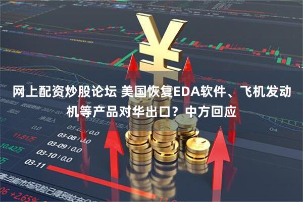网上配资炒股论坛 美国恢复EDA软件、飞机发动机等产品对华出口？中方回应