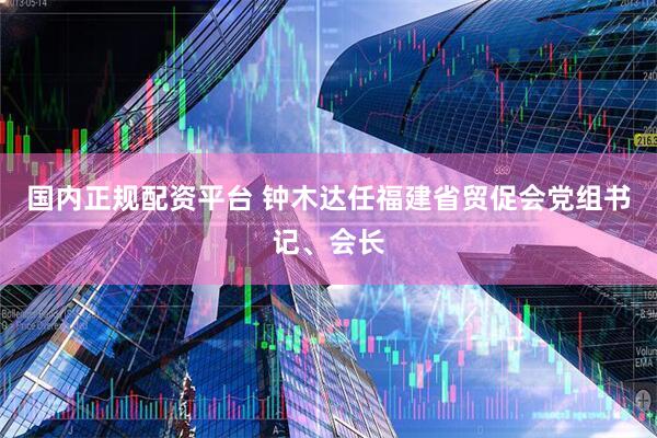 国内正规配资平台 钟木达任福建省贸促会党组书记、会长