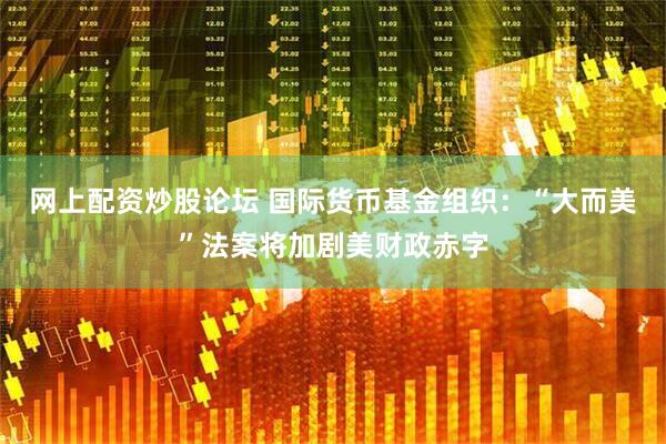 网上配资炒股论坛 国际货币基金组织：“大而美”法案将加剧美财政赤字