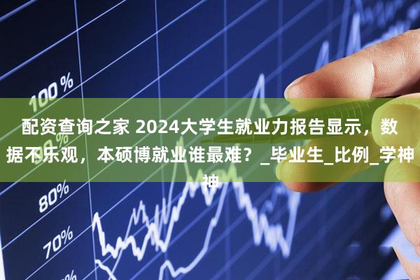 配资查询之家 2024大学生就业力报告显示，数据不乐观，本硕博就业谁最难？_毕业生_比例_学神