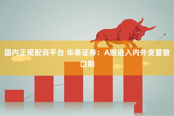 国内正规配资平台 华泰证券：A股进入内外变量窗口期