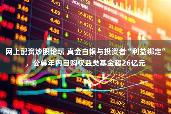 网上配资炒股论坛 真金白银与投资者“利益绑定”，公募年内自购权益类基金超26亿元