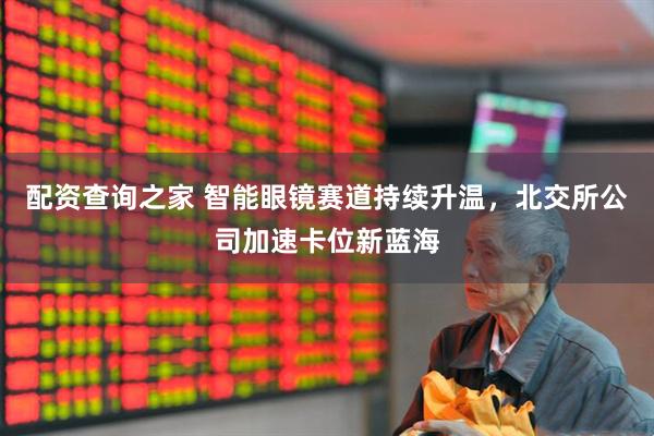 配资查询之家 智能眼镜赛道持续升温，北交所公司加速卡位新蓝海