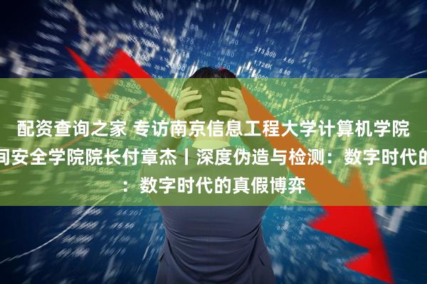 配资查询之家 专访南京信息工程大学计算机学院、网络空间安全学院院长付章杰丨深度伪造与检测：数字时代的真假博弈
