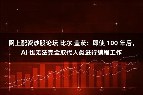 网上配资炒股论坛 比尔 盖茨：即使 100 年后，AI 也无法完全取代人类进行编程工作