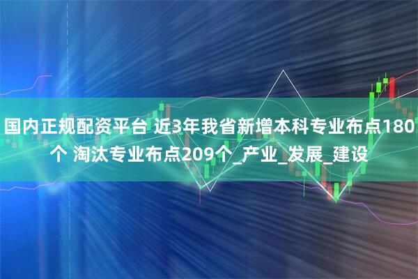 国内正规配资平台 近3年我省新增本科专业布点180个 淘汰专业布点209个_产业_发展_建设