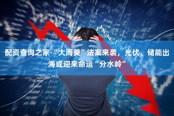 配资查询之家 “大而美”法案来袭，光伏、储能出海或迎来命运“分水岭”