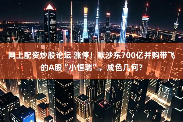 网上配资炒股论坛 涨停！默沙东700亿并购带飞的A股“小恒瑞”，成色几何？