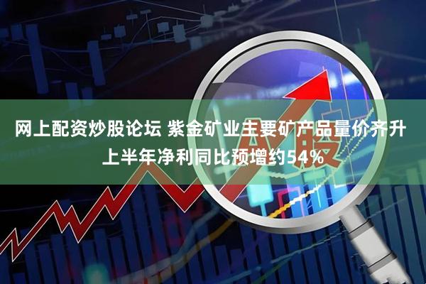 网上配资炒股论坛 紫金矿业主要矿产品量价齐升 上半年净利同比预增约54%