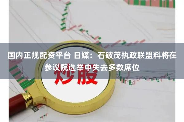 国内正规配资平台 日媒：石破茂执政联盟料将在参议院选举中失去多数席位
