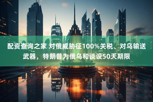 配资查询之家 对俄威胁征100%关税、对乌输送武器，特朗普为俄乌和谈设50天期限
