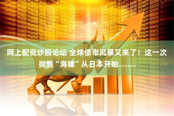 网上配资炒股论坛 全球债市风暴又来了！这一次抛售“海啸”从日本开始……