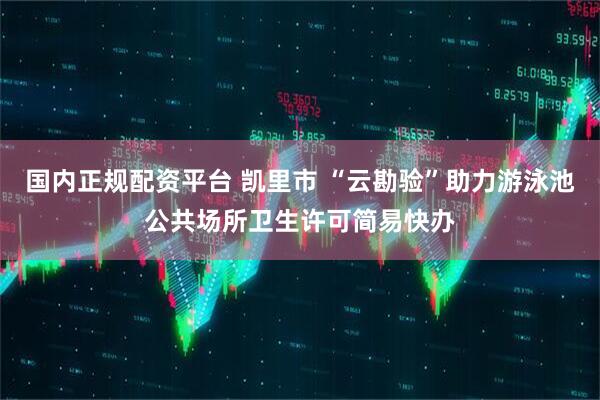 国内正规配资平台 凯里市 “云勘验”助力游泳池公共场所卫生许可简易快办