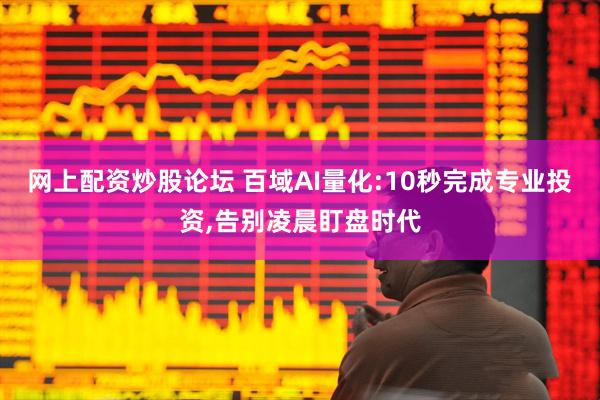 网上配资炒股论坛 百域AI量化:10秒完成专业投资,告别凌晨盯盘时代