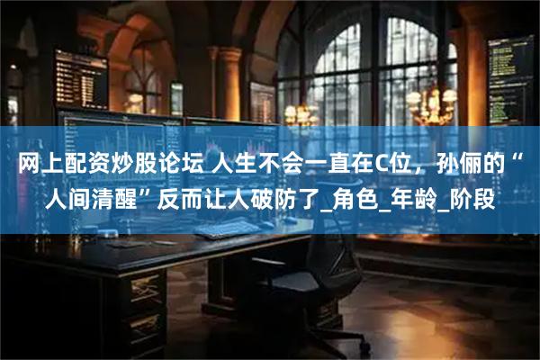 网上配资炒股论坛 人生不会一直在C位，孙俪的“人间清醒”反而让人破防了_角色_年龄_阶段