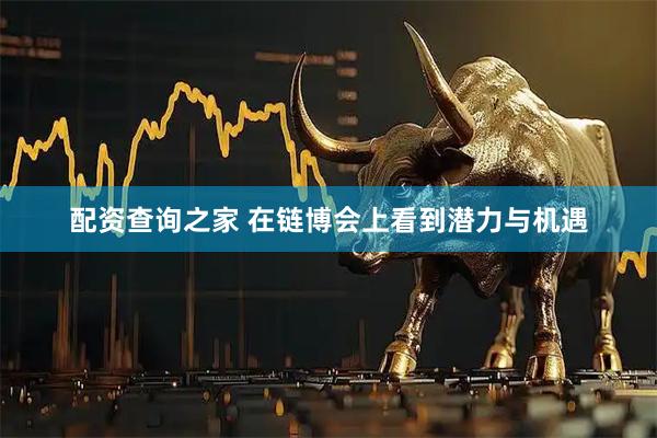 配资查询之家 在链博会上看到潜力与机遇