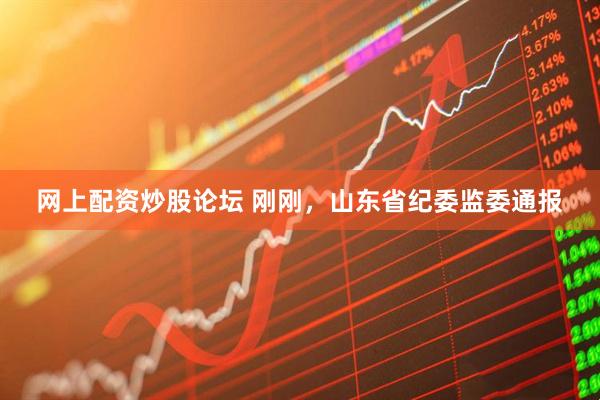 网上配资炒股论坛 刚刚，山东省纪委监委通报