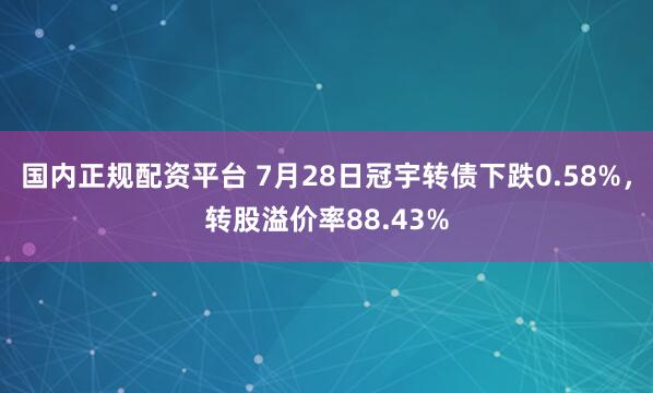 国内正规配资平台 7月28日冠宇转债下跌0.58%，转股溢价率88.43%