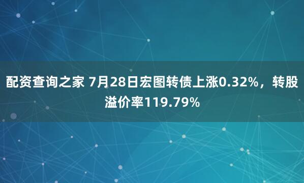 配资查询之家 7月28日宏图转债上涨0.32%，转股溢价率119.79%