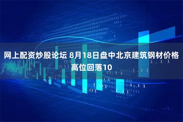 网上配资炒股论坛 8月18日盘中北京建筑钢材价格高位回落10