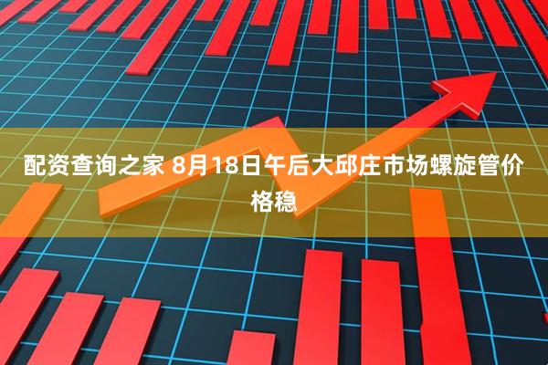 配资查询之家 8月18日午后大邱庄市场螺旋管价格稳