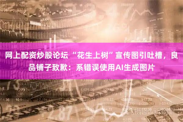 网上配资炒股论坛 “花生上树”宣传图引吐槽，良品铺子致歉：系错误使用AI生成图片