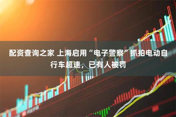 配资查询之家 上海启用“电子警察”抓拍电动自行车超速，已有人被罚