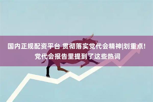 国内正规配资平台 贯彻落实党代会精神|划重点! 党代会报告里提到了这些热词