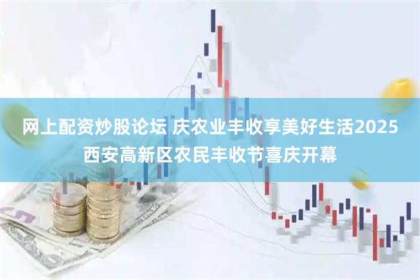 网上配资炒股论坛 庆农业丰收享美好生活2025西安高新区农民丰收节喜庆开幕