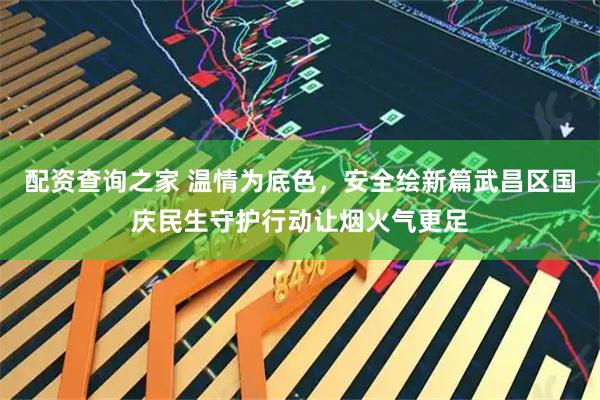 配资查询之家 温情为底色，安全绘新篇武昌区国庆民生守护行动让烟火气更足