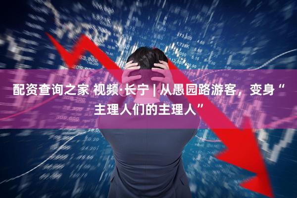 配资查询之家 视频·长宁 | 从愚园路游客，变身“主理人们的主理人”