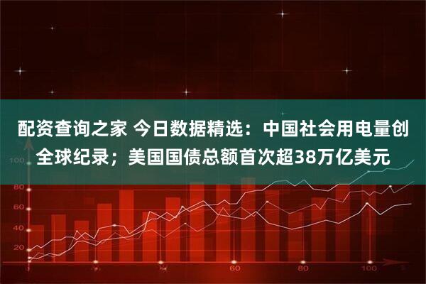 配资查询之家 今日数据精选:中国社会用电量创全球纪录;美国国债总额首次超38万亿美元